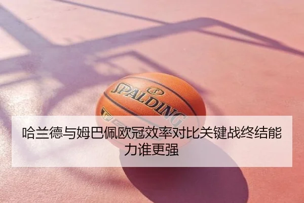 哈兰德与姆巴佩欧冠效率对比关键战终结能力谁更强