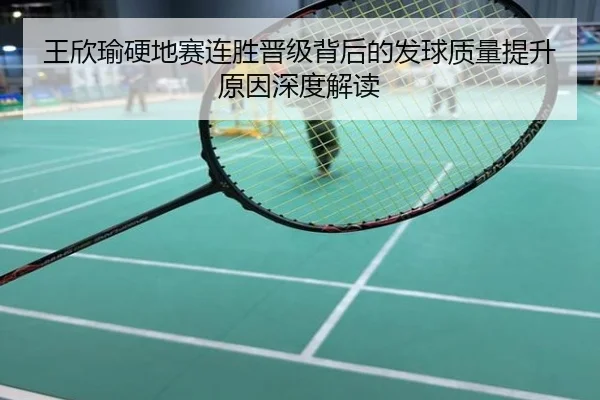 王欣瑜硬地赛连胜晋级背后的发球质量提升原因深度解读