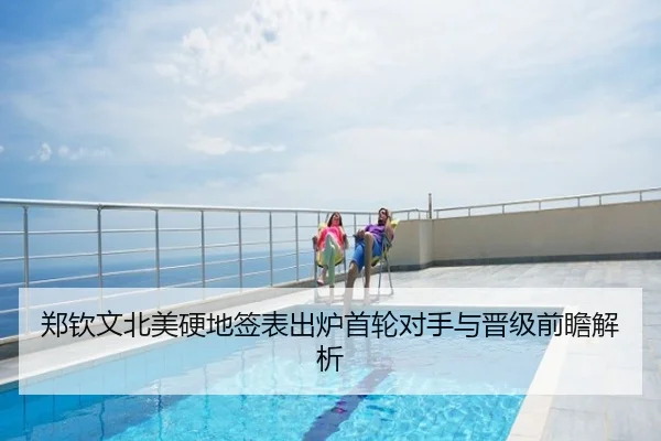 郑钦文北美硬地签表出炉首轮对手与晋级前瞻解析