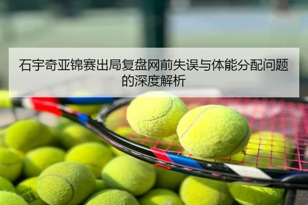 石宇奇亚锦赛出局复盘网前失误与体能分配问题的深度解析