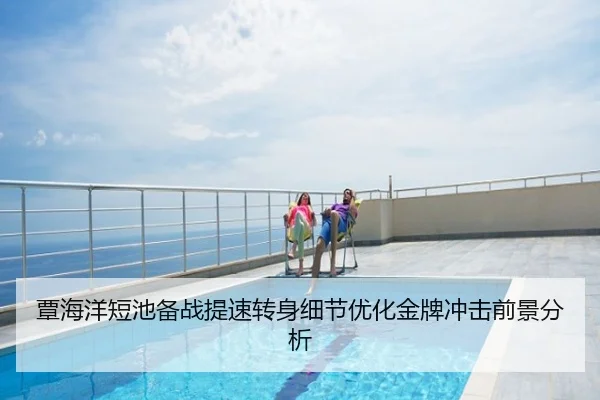 覃海洋短池备战提速转身细节优化金牌冲击前景分析