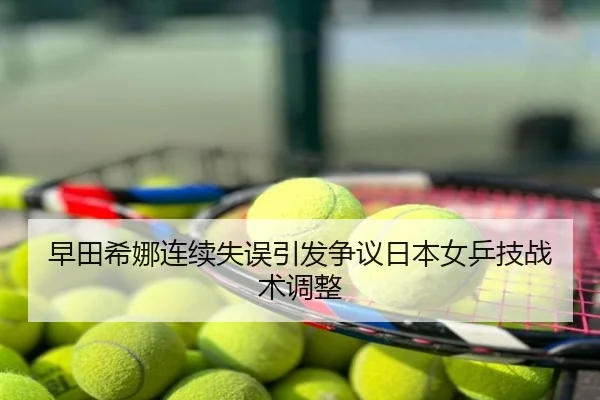 早田希娜连续失误引发争议日本女乒技战术调整