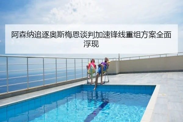 阿森纳追逐奥斯梅恩谈判加速锋线重组方案全面浮现