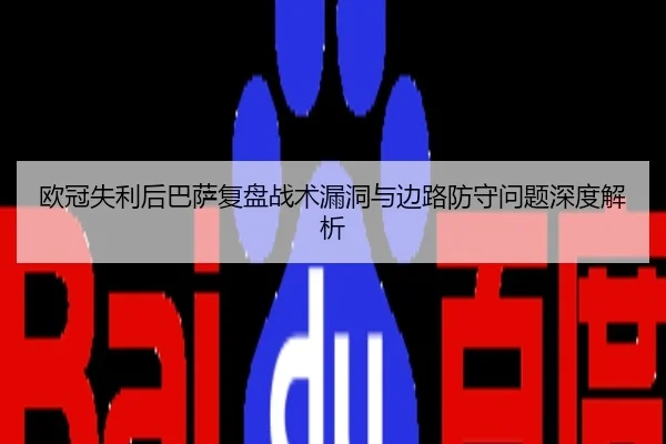 欧冠失利后巴萨复盘战术漏洞与边路防守问题深度解析