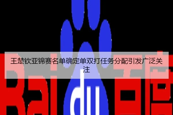 王楚钦亚锦赛名单确定单双打任务分配引发广泛关注