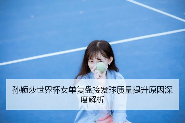 孙颖莎世界杯女单复盘接发球质量提升原因深度解析