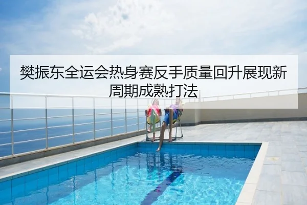 樊振东全运会热身赛反手质量回升展现新周期成熟打法