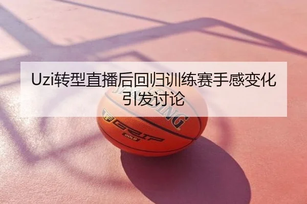 Uzi转型直播后回归训练赛手感变化引发讨论