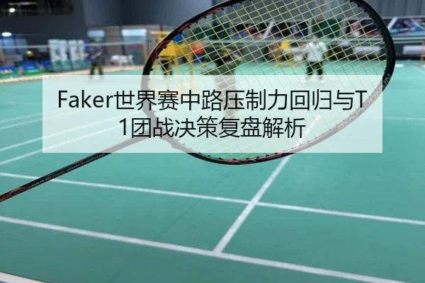 Faker世界赛中路压制力回归与T1团战决策复盘解析