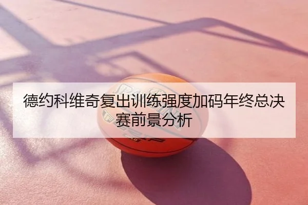 德约科维奇复出训练强度加码年终总决赛前景分析