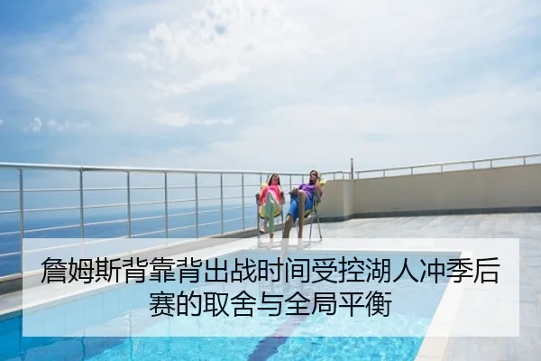 詹姆斯背靠背出战时间受控湖人冲季后赛的取舍与全局平衡